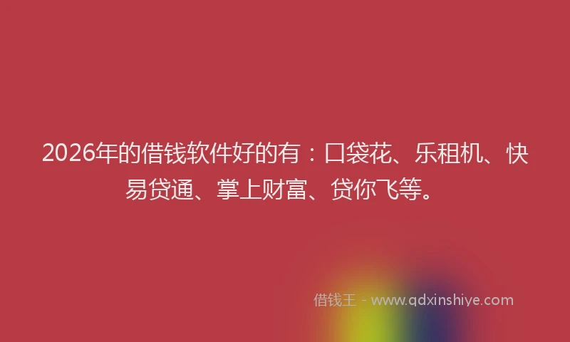 2026年的借钱软件好的有：口袋花、乐租机、快易贷通、掌上财富、贷你飞等。