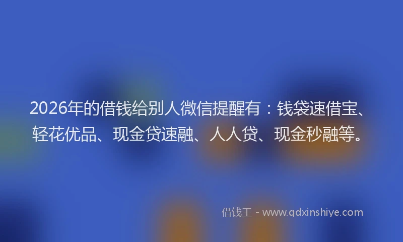 2026年的借钱给别人微信提醒有：钱袋速借宝、轻花优品、现金贷速融、人人贷、现金秒融等。