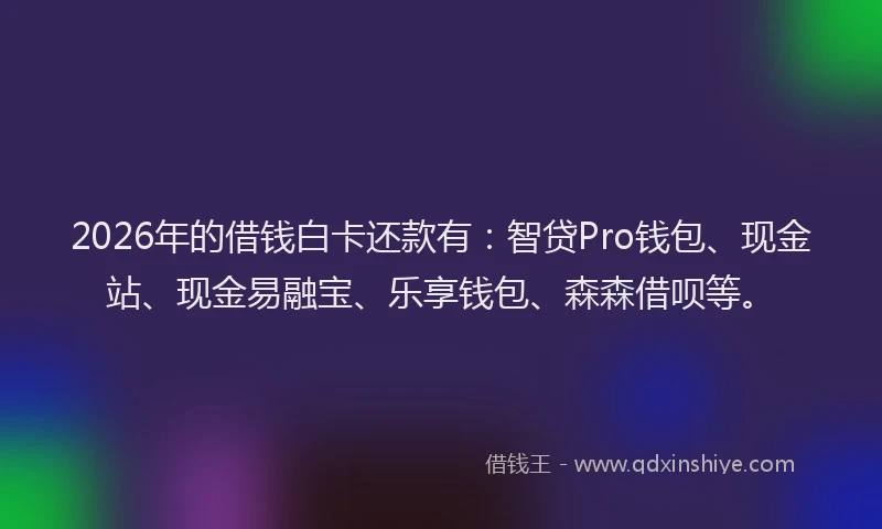 2026年的借钱白卡还款有:智贷Pro钱包、现金站、现金易融宝、乐享钱包、森森借呗等。