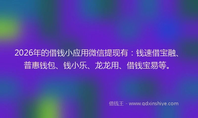 2026年的借钱小应用微信提现有：钱速借宝融、普惠钱包、钱小乐、龙龙用、借钱宝易等。
