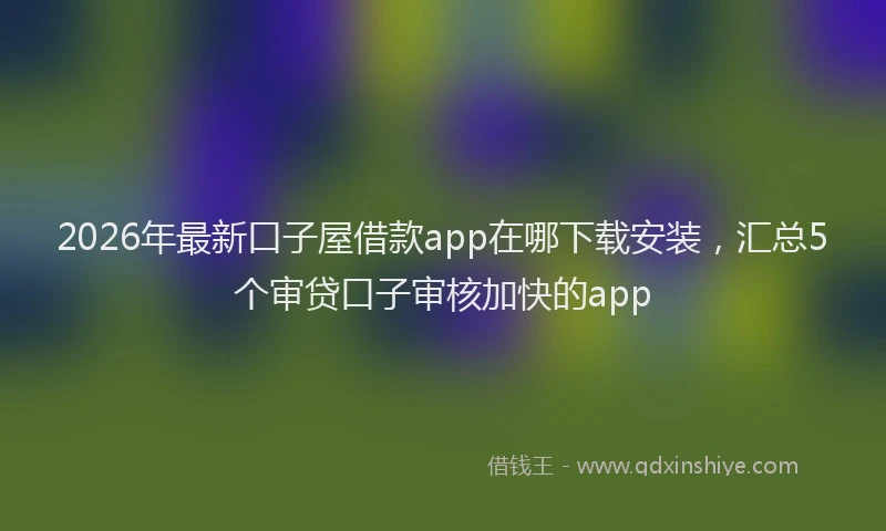 2026年最新口子屋借款app在哪下载安装，汇总5个审贷口子审核加快的app