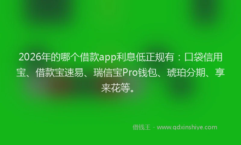 2026年的哪个借款app利息低正规有：口袋信用宝、借款宝速易、瑞信宝Pro钱包、琥珀分期、享来花等。