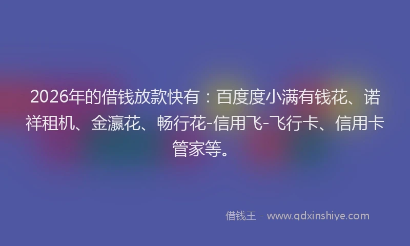 2026年的借钱放款快有：百度度小满有钱花、诺祥租机、金瀛花、畅行花-信用飞-飞行卡、信用卡管家等。
