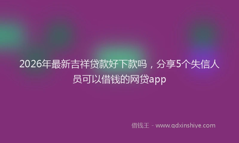 2026年最新吉祥贷款好下款吗,分享5个失信人员可以借钱的网贷app