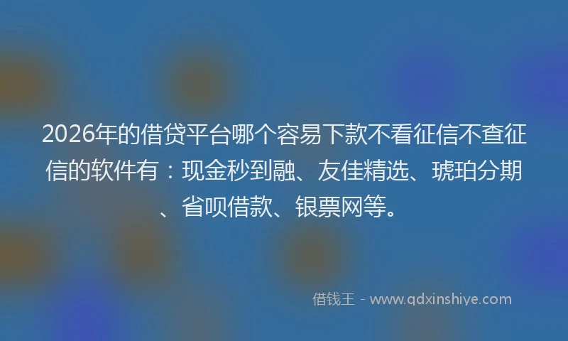 2026年的借贷平台哪个容易下款不看征信不查征信的软件有：现金秒到融、友佳精选、琥珀分期、省呗借款、银票网等。