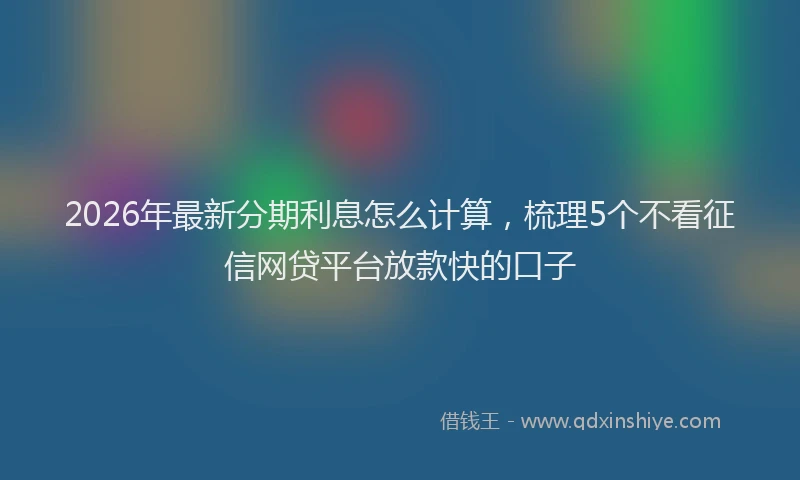 2026年最新分期利息怎么计算,梳理5个不看征信网贷平台放款快的口子