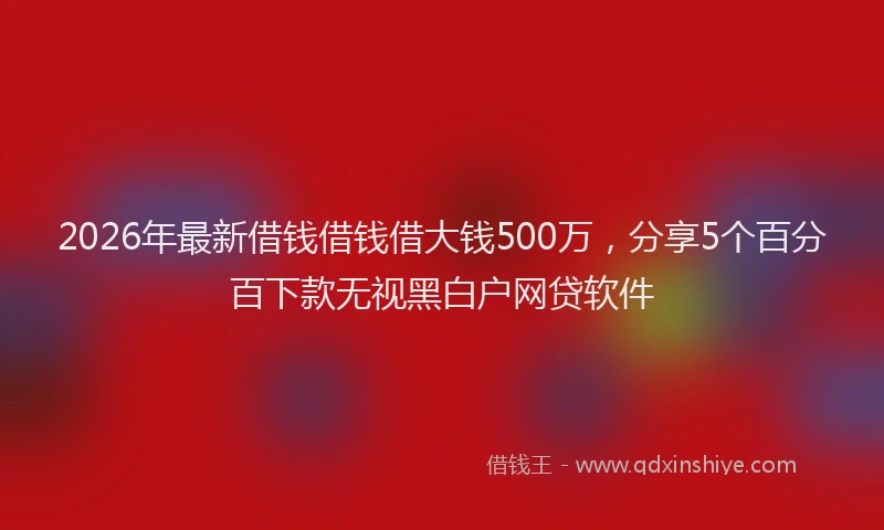 2026年最新借钱借钱借大钱500万，分享5个百分百下款无视黑白户网贷软件