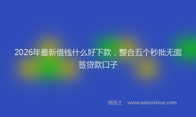 2026年最新借钱什么好下款，整合五个秒批无面签贷款口子