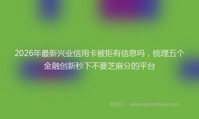 2026年最新兴业信用卡被拒有信息吗,梳理五个金融创新秒下不要芝麻分的平台