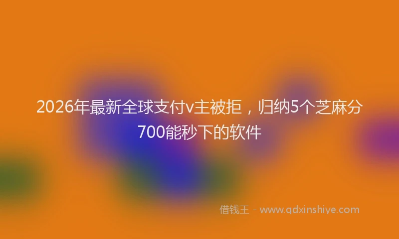 2026年最新全球支付v主被拒，归纳5个芝麻分700能秒下的软件