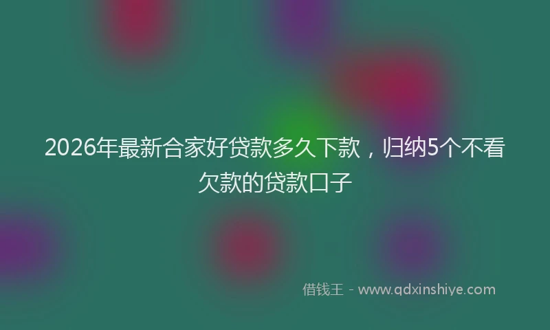 2026年最新合家好贷款多久下款，归纳5个不看欠款的贷款口子