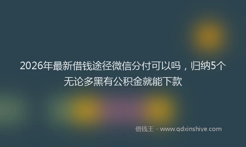 2026年最新借钱途径微信分付可以吗，归纳5个无论多黑有公积金就能下款