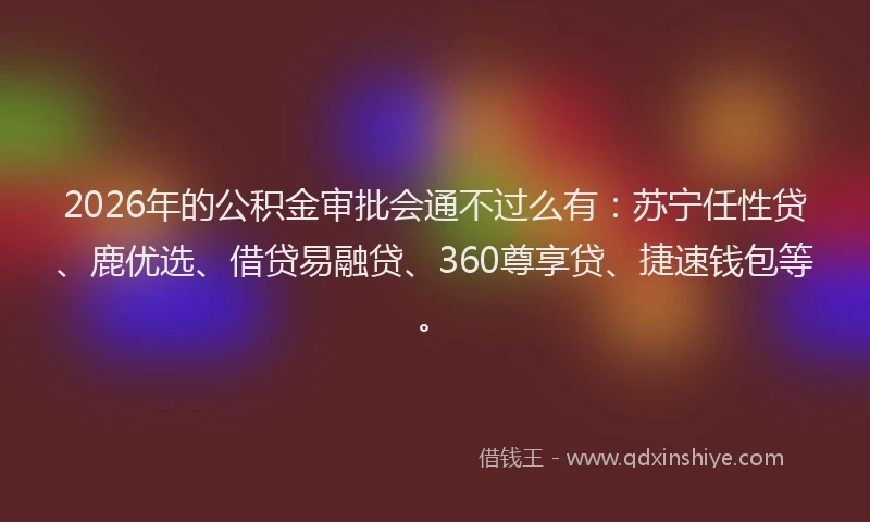 2026年的公积金审批会通不过么有：苏宁任性贷、鹿优选、借贷易融贷、360尊享贷、捷速钱包等。