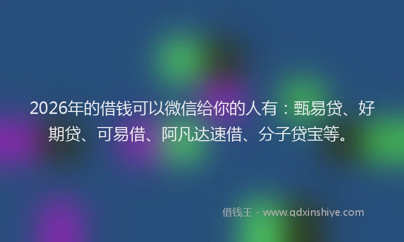 2026年的借钱可以微信给你的人有：甄易贷、好期贷、可易借、阿凡达速借、分子贷宝等。