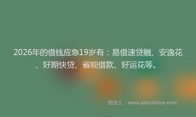 2026年的借钱应急19岁有：易借速贷融、安逸花、好期快贷、省呗借款、好运花等。