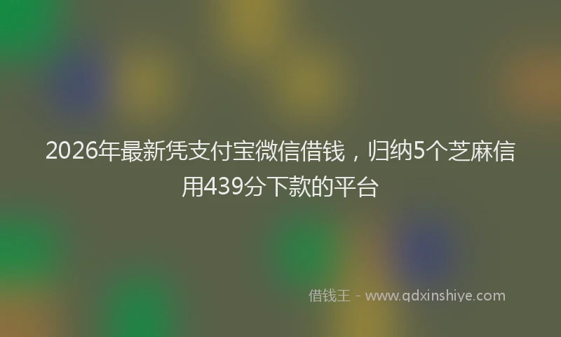 2026年最新凭支付宝微信借钱，归纳5个芝麻信用439分下款的平台