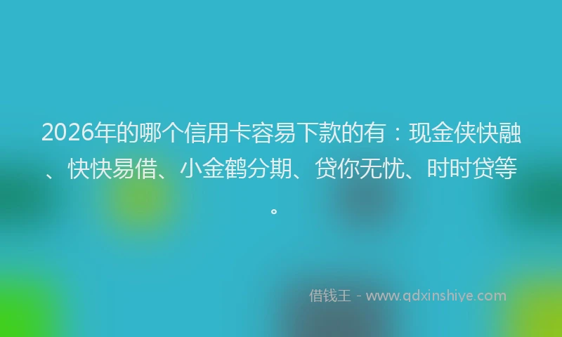 2026年的哪个信用卡容易下款的有：现金侠快融、快快易借、小金鹤分期、贷你无忧、时时贷等。
