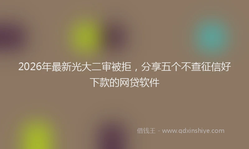2026年最新光大二审被拒，分享五个不查征信好下款的网贷软件