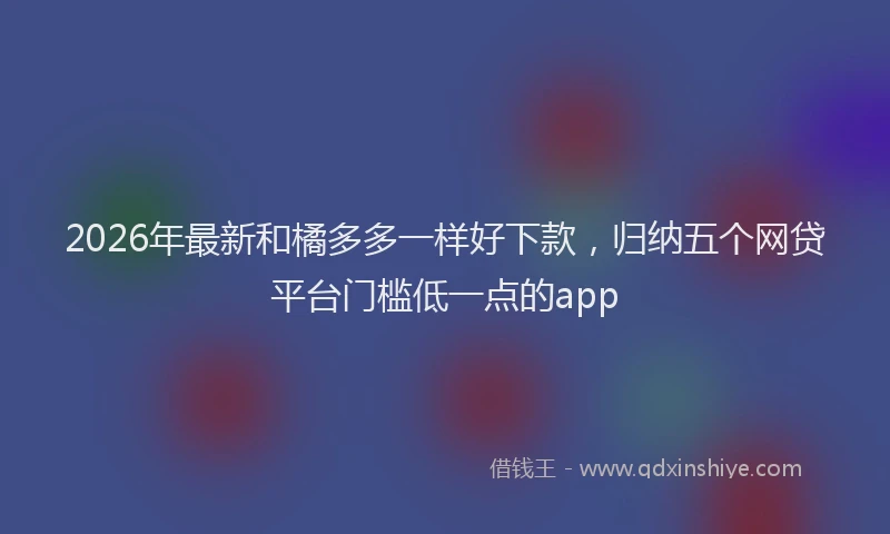 2026年最新和橘多多一样好下款，归纳五个网贷平台门槛低一点的app