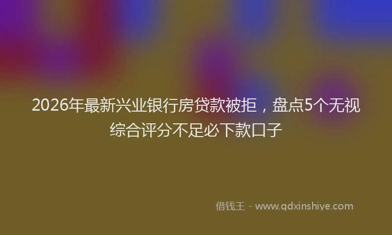 2026年最新兴业银行房贷款被拒,盘点5个无视综合评分不足必下款口子