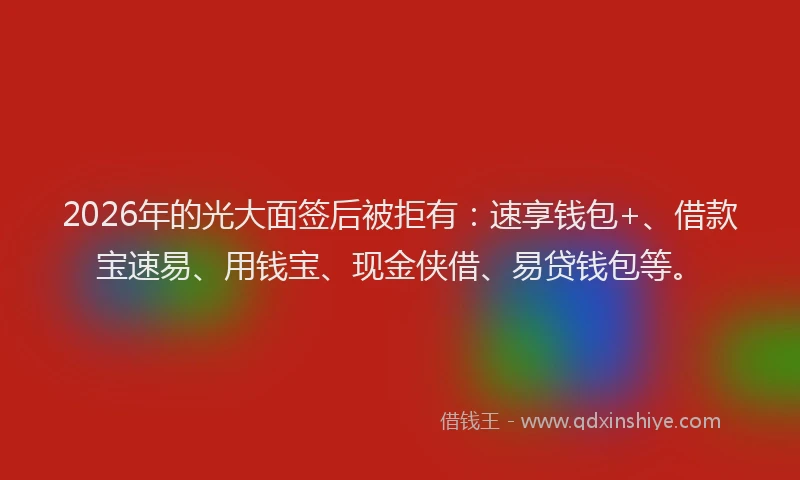 2026年的光大面签后被拒有：速享钱包+、借款宝速易、用钱宝、现金侠借、易贷钱包等。
