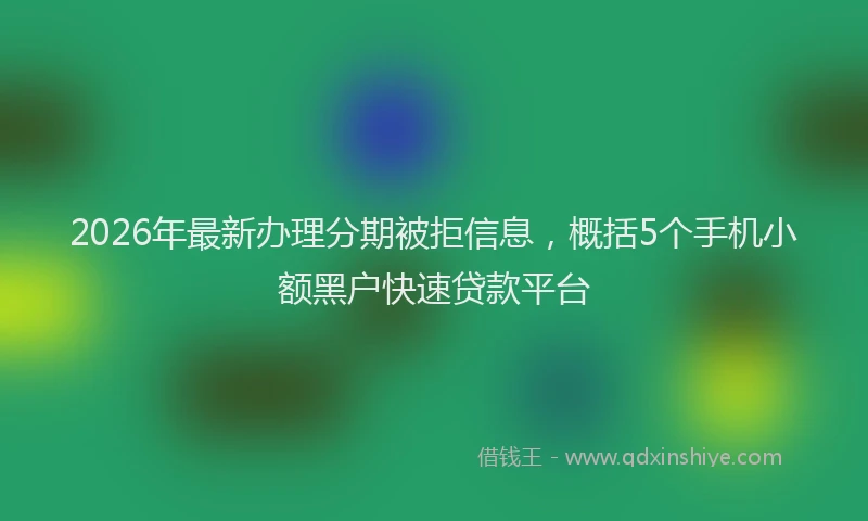 2026年最新办理分期被拒信息，概括5个手机小额黑户快速贷款平台