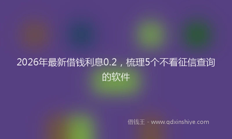 2026年最新借钱利息0.2,梳理5个不看征信查询的软件