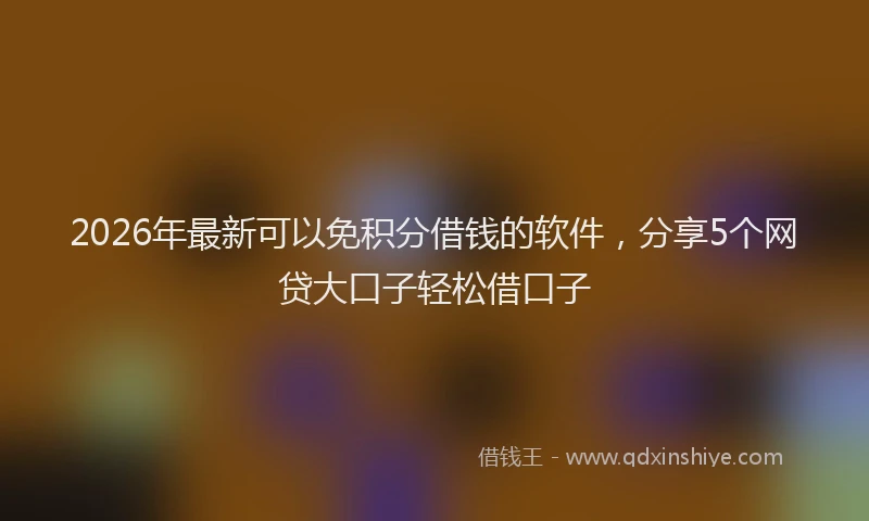 2026年最新可以免积分借钱的软件，分享5个网贷大口子轻松借口子