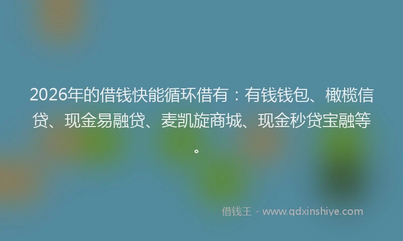 2026年的借钱快能循环借有：有钱钱包、橄榄信贷、现金易融贷、麦凯旋商城、现金秒贷宝融等。