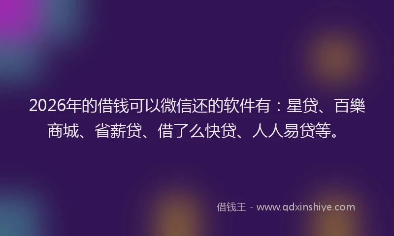 2026年的借钱可以微信还的软件有:星贷、百樂商城、省薪贷、借了么快贷、人人易贷等。