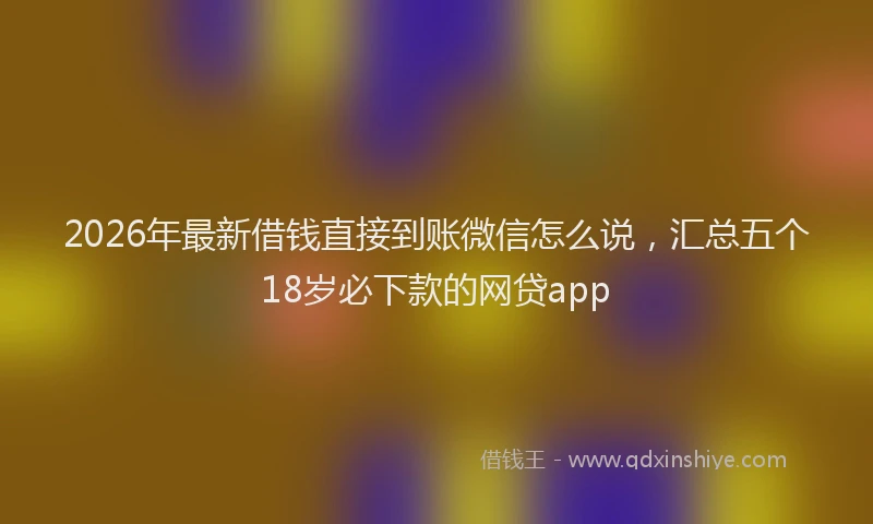 2026年最新借钱直接到账微信怎么说，汇总五个18岁必下款的网贷app