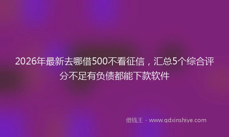 2026年最新去哪借500不看征信，汇总5个综合评分不足有负债都能下款软件