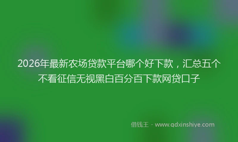 2026年最新农场贷款平台哪个好下款，汇总五个不看征信无视黑白百分百下款网贷口子