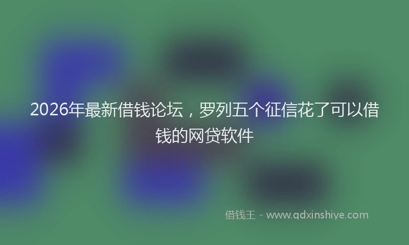 2026年最新借钱论坛，罗列五个征信花了可以借钱的网贷软件