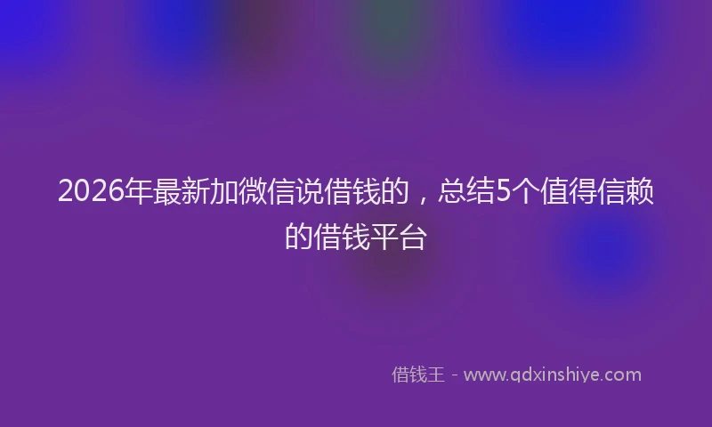 2026年最新加微信说借钱的，总结5个值得信赖的借钱平台