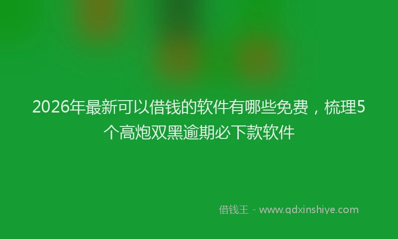 2026年最新可以借钱的软件有哪些免费，梳理5个高炮双黑逾期必下款软件