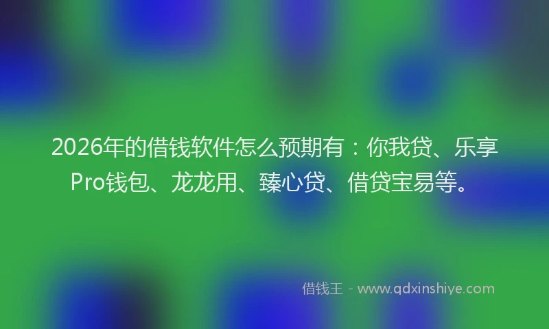 2026年的借钱软件怎么预期有：你我贷、乐享Pro钱包、龙龙用、臻心贷、借贷宝易等。