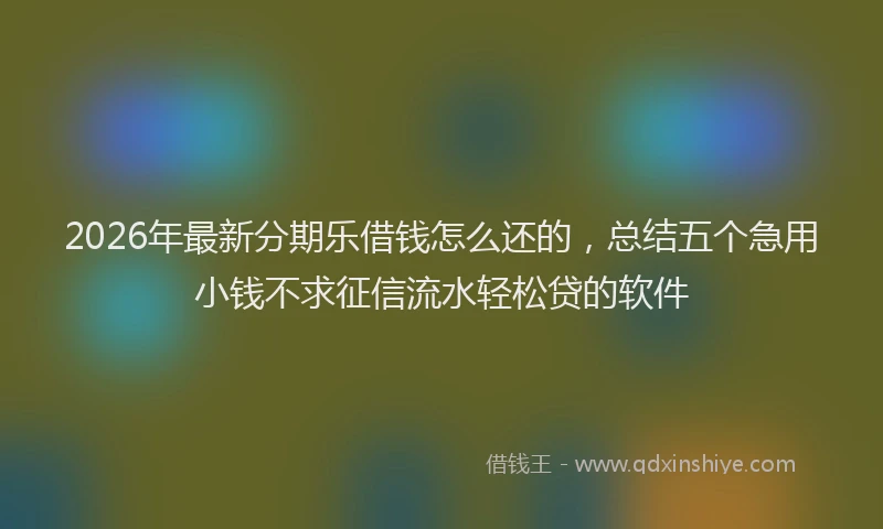 2026年最新分期乐借钱怎么还的，总结五个急用小钱不求征信流水轻松贷的软件