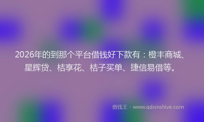 2026年的到那个平台借钱好下款有：橙丰商城、星辉贷、桔享花、桔子买单、捷信易借等。