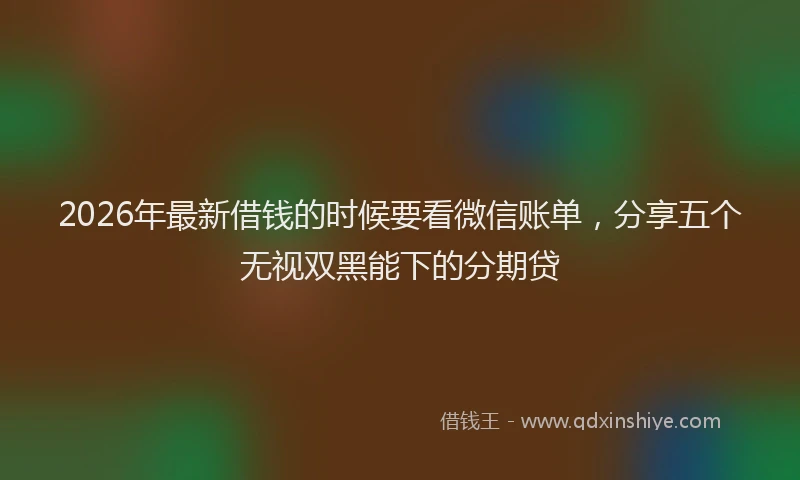 2026年最新借钱的时候要看微信账单，分享五个无视双黑能下的分期贷