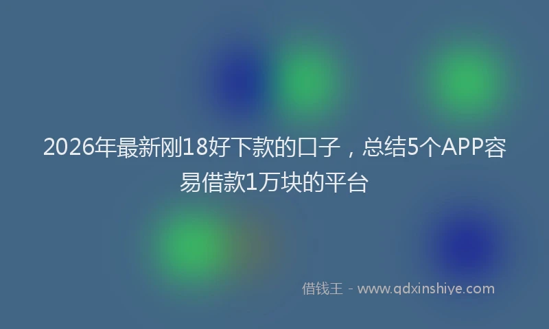 2026年最新刚18好下款的口子，总结5个APP容易借款1万块的平台