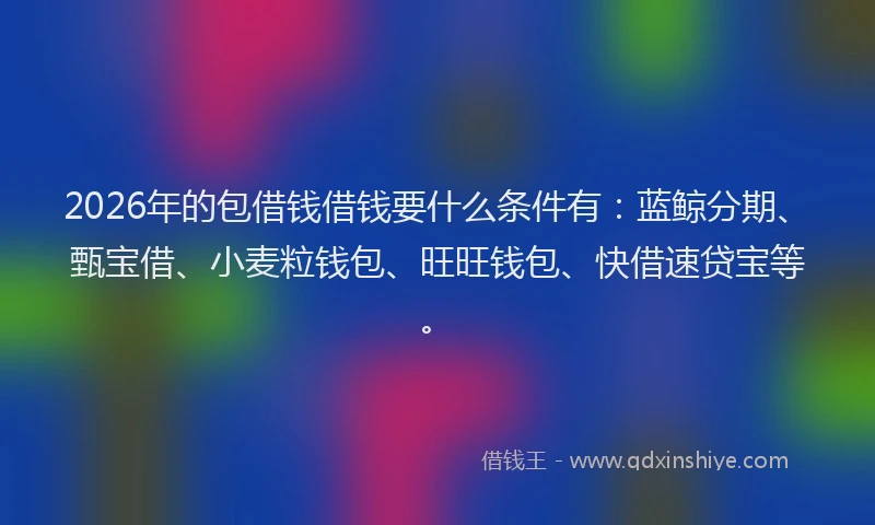 2026年的包借钱借钱要什么条件有：蓝鲸分期、甄宝借、小麦粒钱包、旺旺钱包、快借速贷宝等。