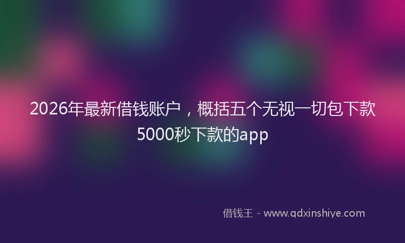 2026年最新借钱账户，概括五个无视一切包下款5000秒下款的app