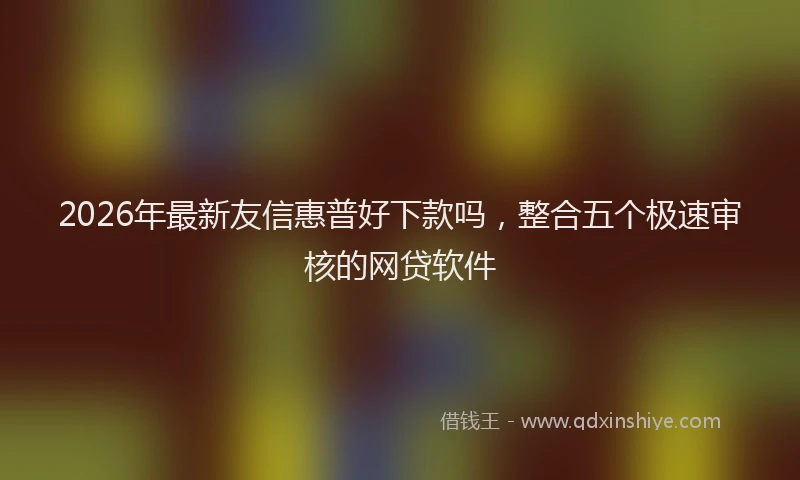 2026年最新友信惠普好下款吗，整合五个极速审核的网贷软件