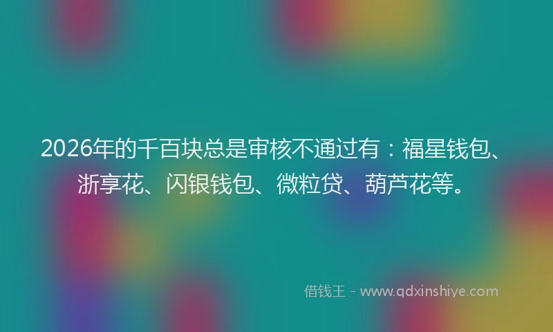 2026年的千百块总是审核不通过有:福星钱包、浙享花、闪银钱包、微粒贷、葫芦花等。