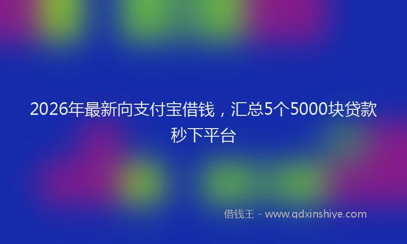 2026年最新向支付宝借钱，汇总5个5000块贷款秒下平台