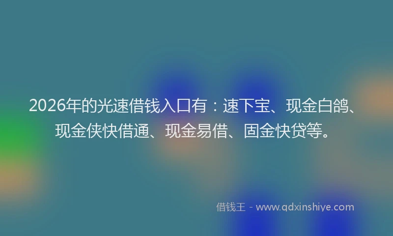 2026年的光速借钱入口有：速下宝、现金白鸽、现金侠快借通、现金易借、固金快贷等。