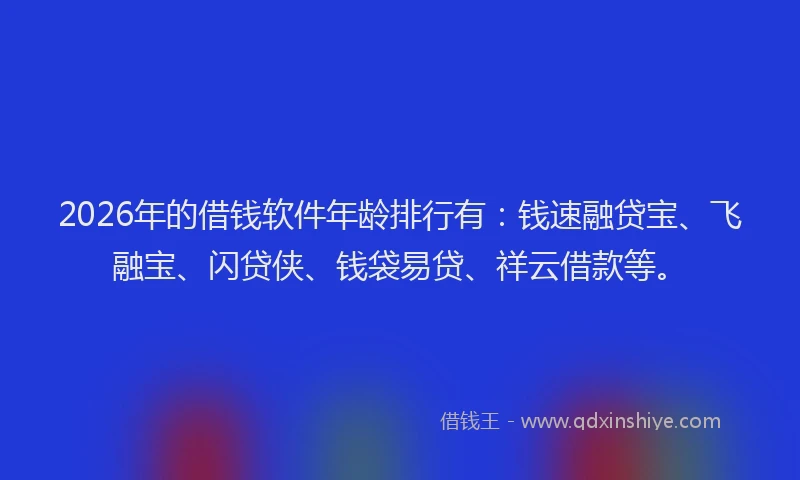 2026年的借钱软件年龄排行有：钱速融贷宝、飞融宝、闪贷侠、钱袋易贷、祥云借款等。