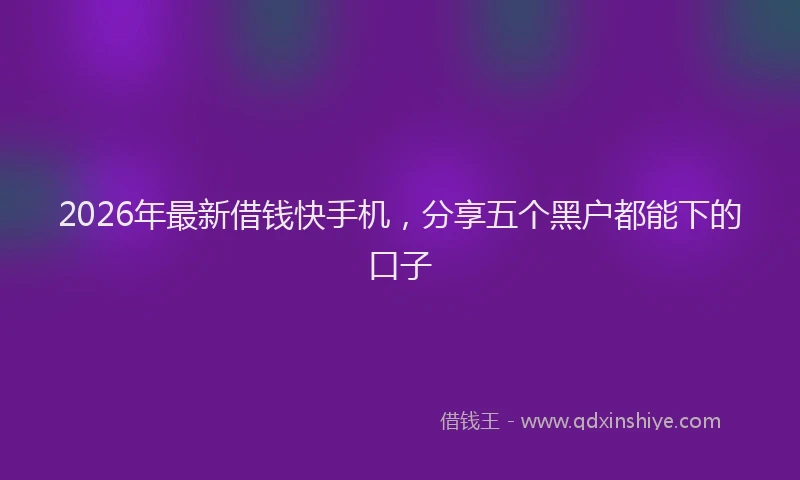 2026年最新借钱快手机，分享五个黑户都能下的口子