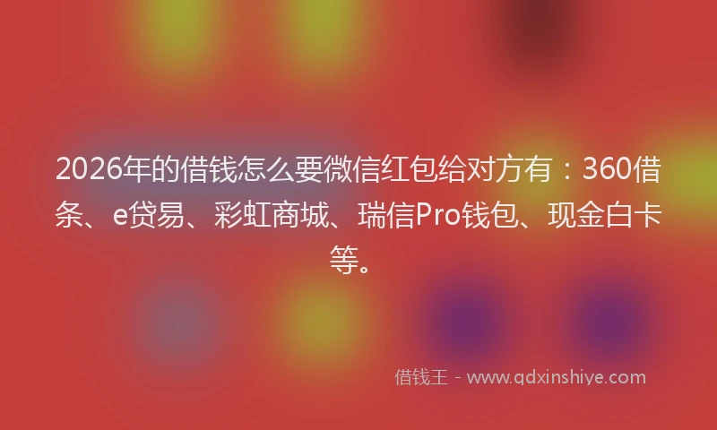 2026年的借钱怎么要微信红包给对方有：360借条、e贷易、彩虹商城、瑞信Pro钱包、现金白卡等。